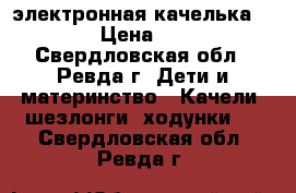 электронная качелька capela › Цена ­ 3 800 - Свердловская обл., Ревда г. Дети и материнство » Качели, шезлонги, ходунки   . Свердловская обл.,Ревда г.